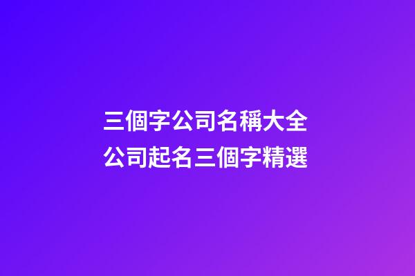 三個字公司名稱大全 公司起名三個字精選-第1張-公司起名-玄機派